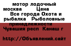 мотор лодочный москва-25.  › Цена ­ 10 000 - Все города Охота и рыбалка » Рыболовные принадлежности   . Чувашия респ.,Канаш г.